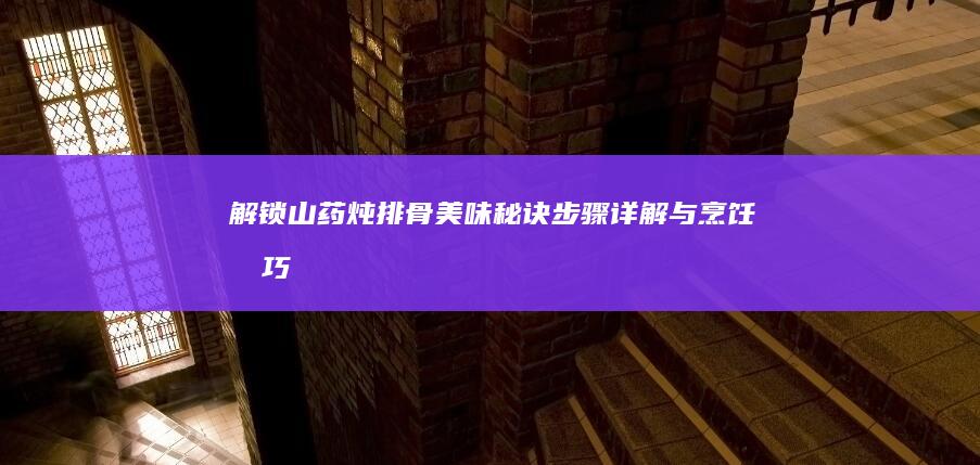 解锁山药炖排骨美味秘诀：步骤详解与烹饪技巧